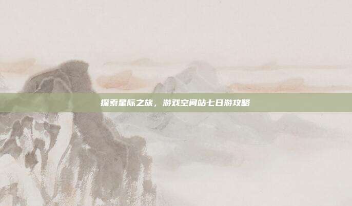 探索星际之旅,游戏空间站七日游攻略