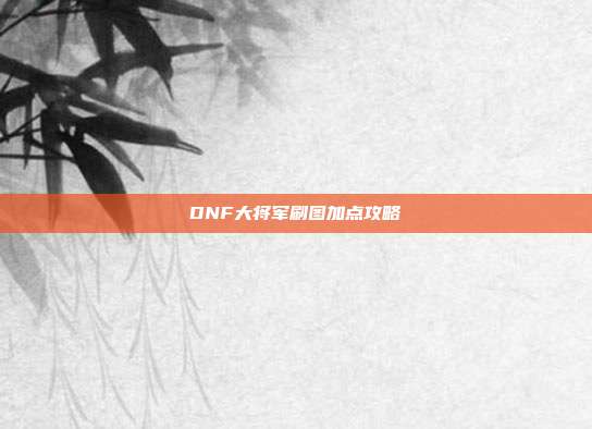 DNF大将军刷图加点攻略