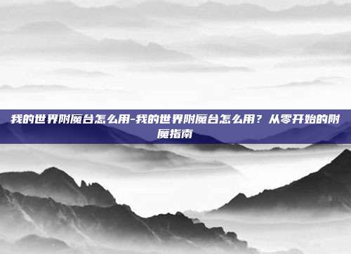 我的世界附魔台怎么用-我的世界附魔台怎么用？从零开始的附魔指南