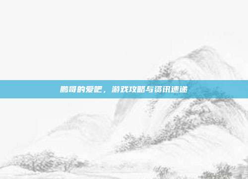 鹏哥的爱吧,游戏攻略与资讯速递