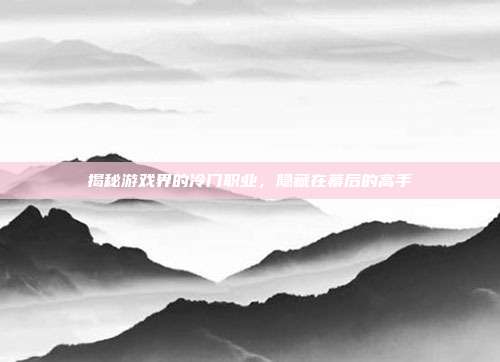 揭秘游戏界的冷门职业,隐藏在幕后的高手