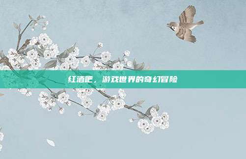 红酒吧,游戏世界的奇幻冒险