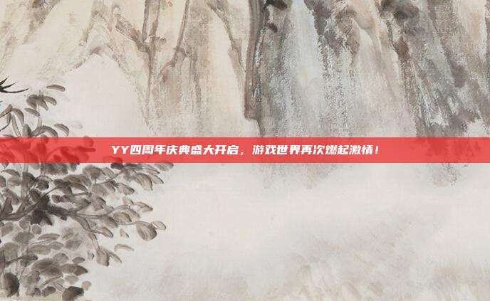 YY四周年庆典盛大开启,游戏世界再次燃起激情!