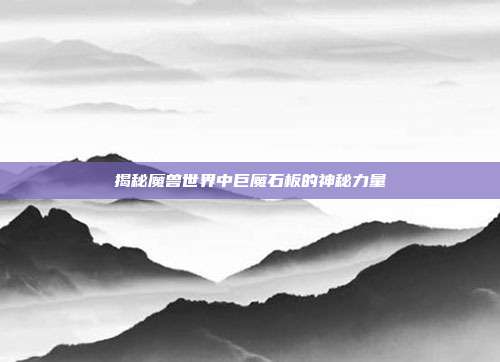 揭秘魔兽世界中巨魔石板的神秘力量