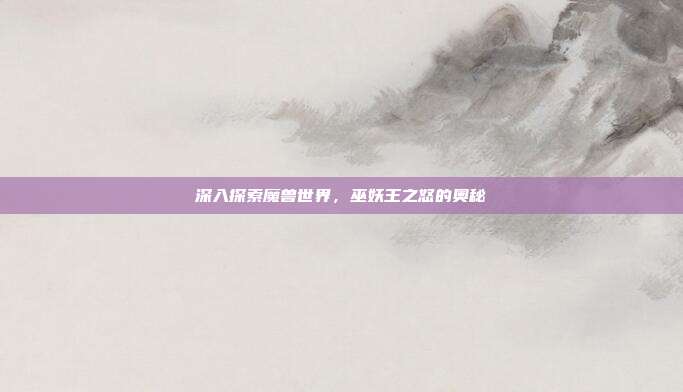 深入探索魔兽世界,巫妖王之怒的奥秘