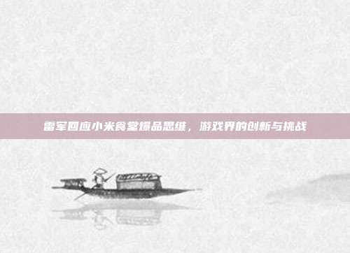 雷军回应小米食堂爆品思维,游戏界的创新与挑战