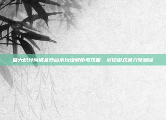 盛大积分商城全新版本玩法解析与攻略，解锁游戏魅力新路径