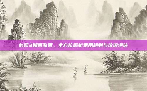 剑网3如何收费,全方位解析费用规则与价值评估