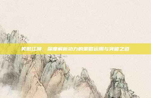 笑傲江湖,深度解析功力的策略运用与突破之道