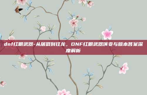 dnf红眼武器-从屠戮到狂龙,DNF红眼武器演变与版本答案深度解析