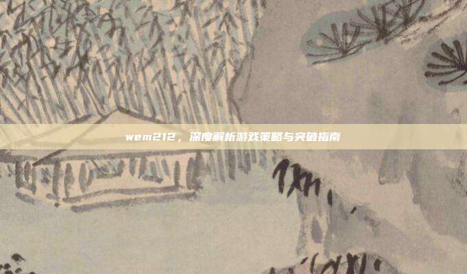 wem212,深度解析游戏策略与突破指南