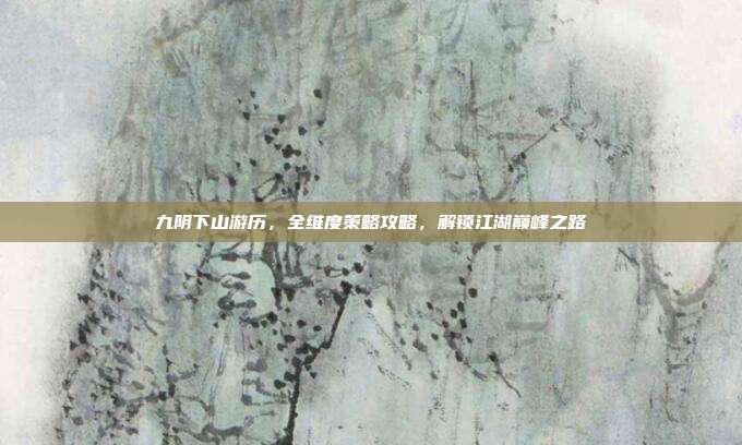 九阴下山游历，全维度策略攻略，解锁江湖巅峰之路
