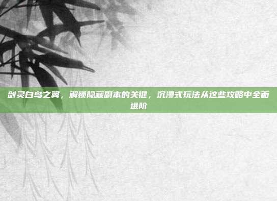 剑灵白鸟之翼,解锁隐藏副本的关键,沉浸式玩法从这些攻略中全面进阶