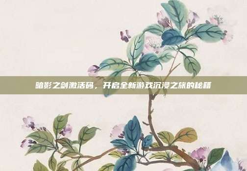 暗影之剑激活码,开启全新游戏沉浸之旅的秘籍
