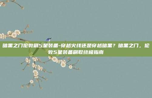 暗黑之门伦敦刷5星装备-穿越火线还是穿越暗黑？暗黑之门，伦敦5星装备刷取终极指南