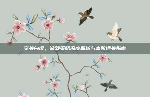守关白虎,游戏策略深度解析与高阶通关指南