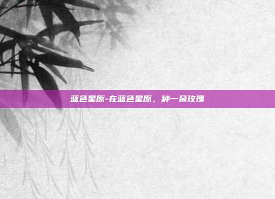 蓝色星原-在蓝色星原,种一朵玫瑰