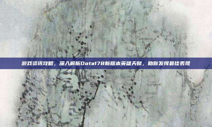 游戏资讯攻略,深入解析Dota178新版本英雄天赋,助你发挥最佳表现