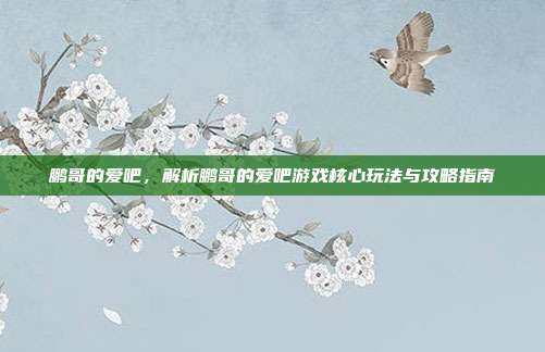 鹏哥的爱吧，解析鹏哥的爱吧游戏核心玩法与攻略指南