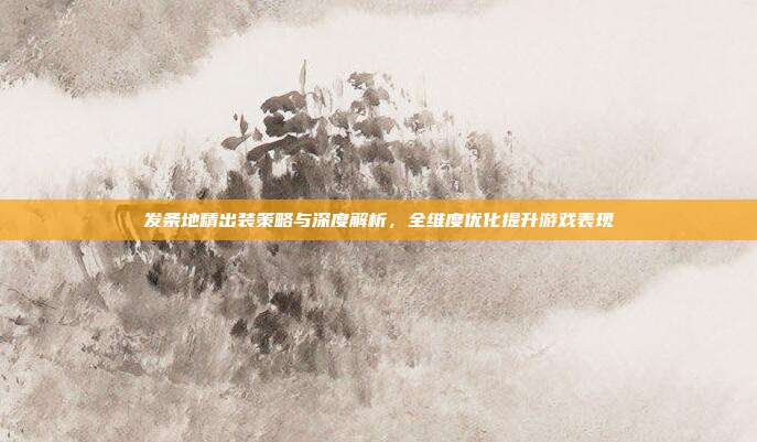 发条地精出装策略与深度解析，全维度优化提升游戏表现