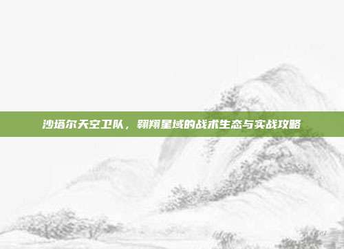 沙塔尔天空卫队,翱翔星域的战术生态与实战攻略