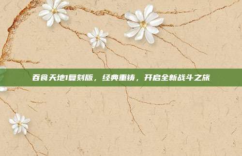 吞食天地1复刻版，经典重铸，开启全新战斗之旅