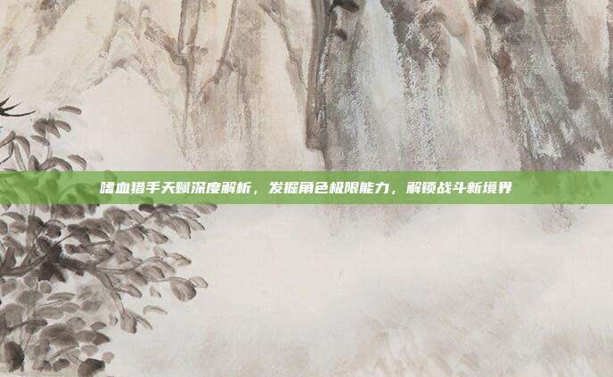 嗜血猎手天赋深度解析,发掘角色极限能力,解锁战斗新境界