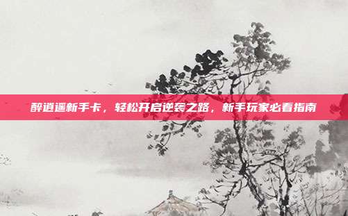 醉逍遥新手卡,轻松开启逆袭之路,新手玩家必看指南