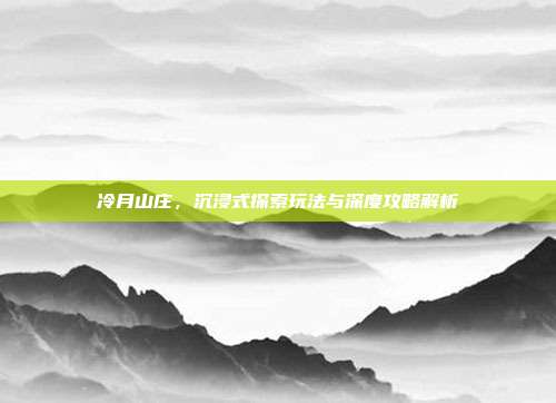 冷月山庄,沉浸式探索玩法与深度攻略解析