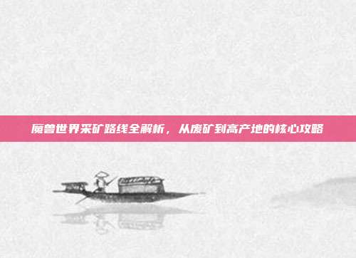 魔兽世界采矿路线全解析,从废矿到高产地的核心攻略