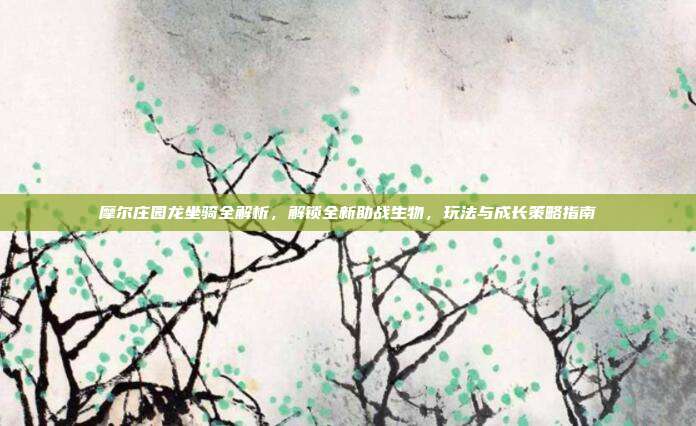 摩尔庄园龙坐骑全解析，解锁全新助战生物，玩法与成长策略指南