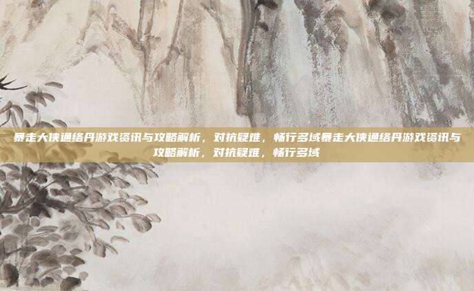 暴走大侠通络丹游戏资讯与攻略解析,对抗疑难,畅行多域暴走大侠通络丹游戏资讯与攻略解析,对抗疑难,畅行多域