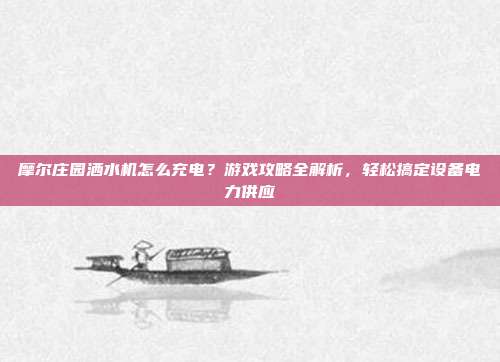 摩尔庄园洒水机怎么充电?游戏攻略全解析,轻松搞定设备电力供应