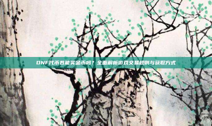 DNF代币卷能买金币吗?全面解析游戏交易规则与获取方式