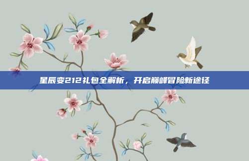 星辰变212礼包全解析,开启巅峰冒险新途径