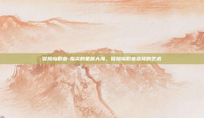 冒险岛职业-指尖的星辰大海，冒险岛职业选择的艺术