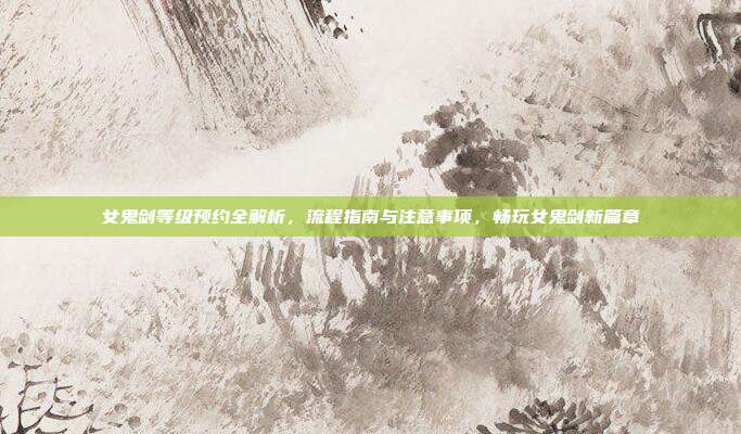 女鬼剑等级预约全解析,流程指南与注意事项,畅玩女鬼剑新篇章