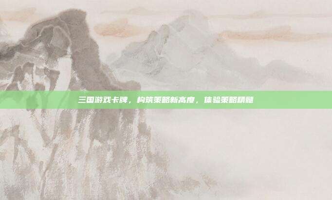 三国游戏卡牌,构筑策略新高度,体验策略精髓