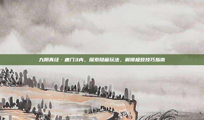 九阴真经·唐门3内，探索隐藏玩法，解锁极致技巧指南