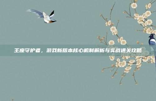 王座守护者,游戏新版本核心机制解析与实战通关攻略