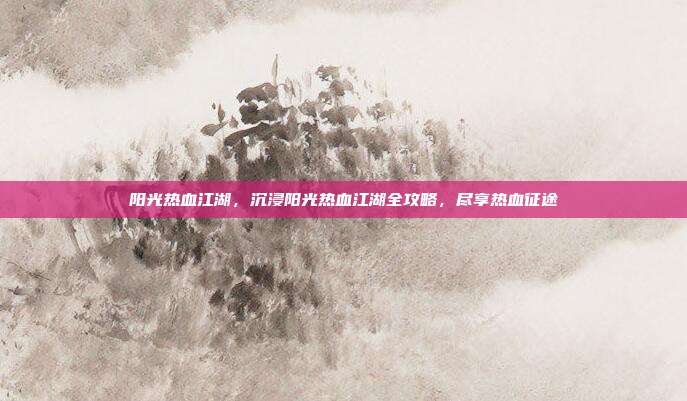 阳光热血江湖,沉浸阳光热血江湖全攻略,尽享热血征途