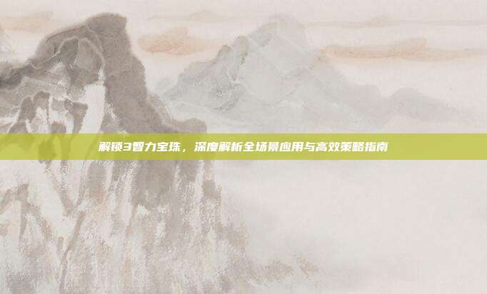 解锁3智力宝珠,深度解析全场景应用与高效策略指南