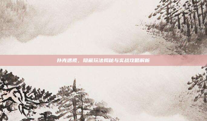 扑克透视,隐藏玩法揭秘与实战攻略解析