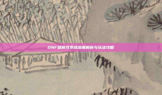 DNF暗属性系统深度解析与玩法攻略
