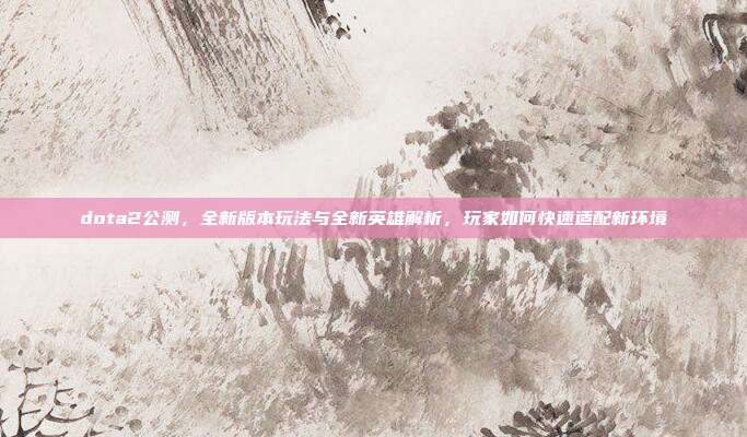 dota2公测，全新版本玩法与全新英雄解析，玩家如何快速适配新环境
