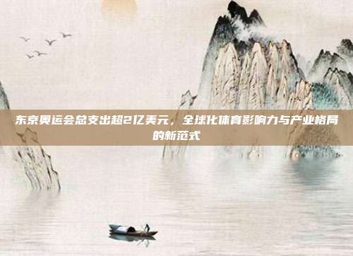 东京奥运会总支出超2亿美元,全球化体育影响力与产业格局的新范式