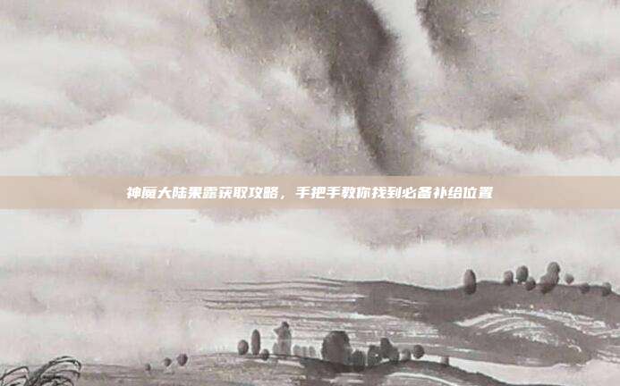 神魔大陆果露获取攻略,手把手教你找到必备补给位置