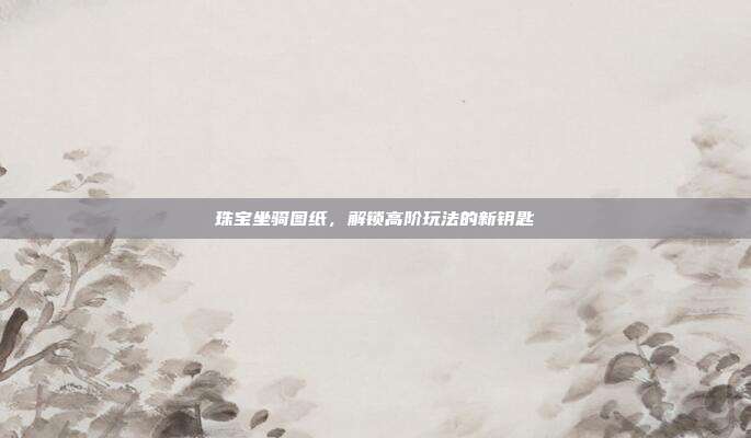 珠宝坐骑图纸,解锁高阶玩法的新钥匙