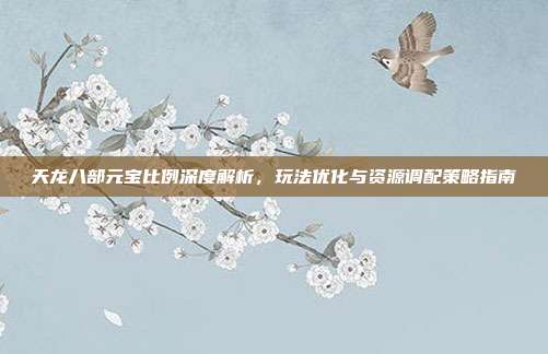 天龙八部元宝比例深度解析,玩法优化与资源调配策略指南