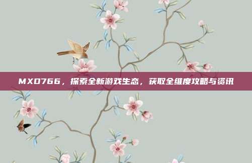 MXD766,探索全新游戏生态,获取全维度攻略与资讯